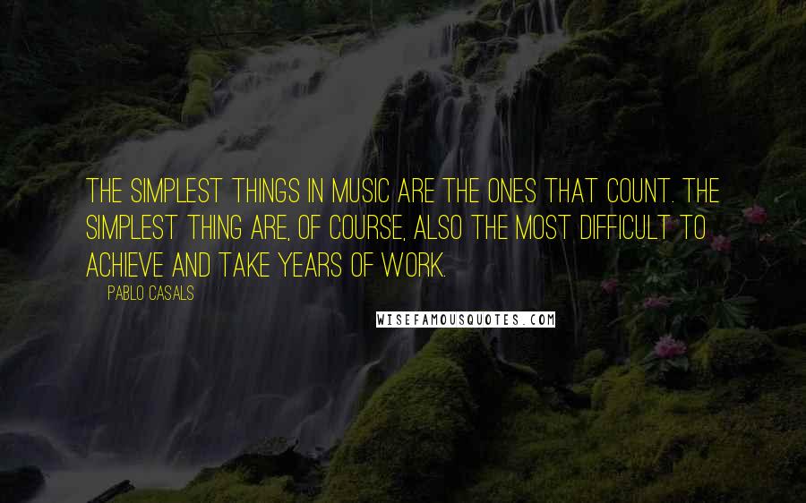 Pablo Casals Quotes: The simplest things in music are the ones that count. The simplest thing are, of course, also the most difficult to achieve and take years of work.