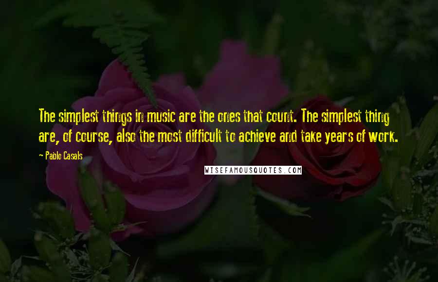 Pablo Casals Quotes: The simplest things in music are the ones that count. The simplest thing are, of course, also the most difficult to achieve and take years of work.