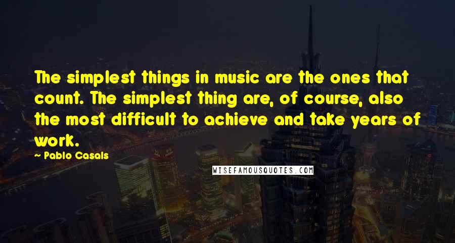 Pablo Casals Quotes: The simplest things in music are the ones that count. The simplest thing are, of course, also the most difficult to achieve and take years of work.