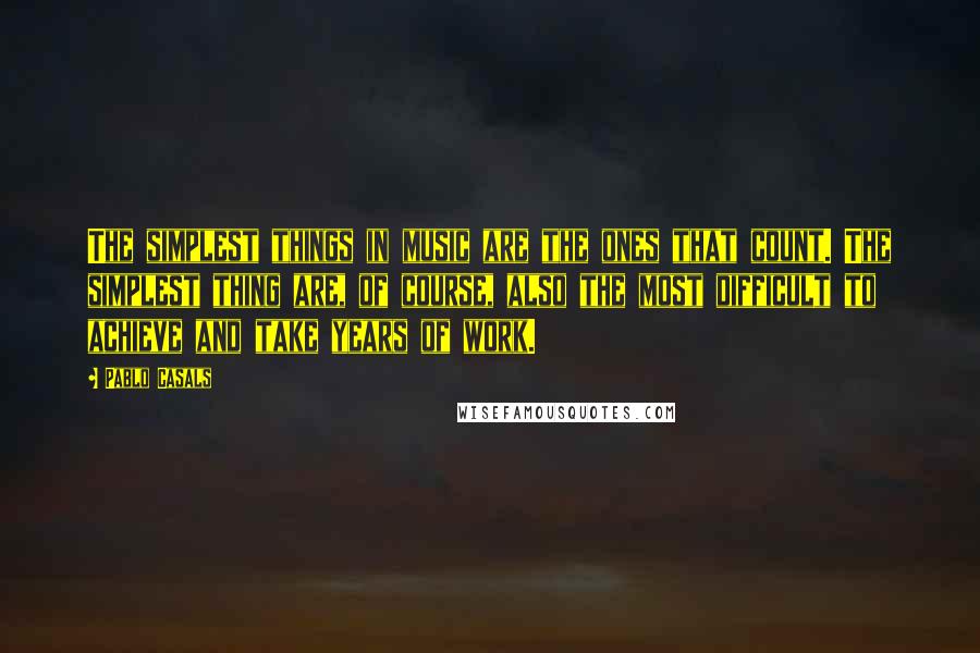 Pablo Casals Quotes: The simplest things in music are the ones that count. The simplest thing are, of course, also the most difficult to achieve and take years of work.