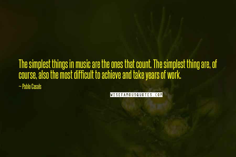 Pablo Casals Quotes: The simplest things in music are the ones that count. The simplest thing are, of course, also the most difficult to achieve and take years of work.