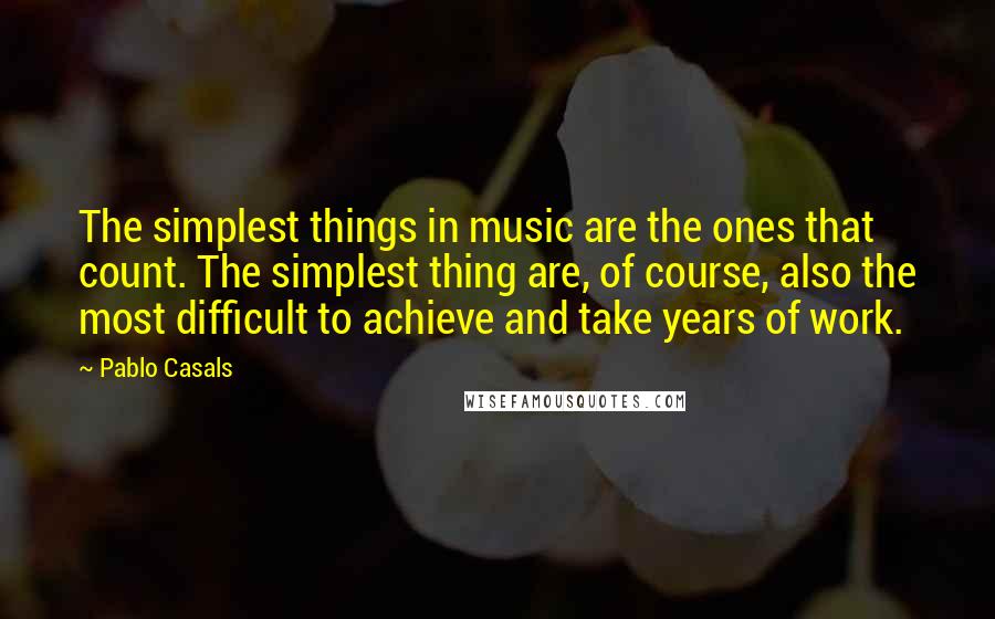 Pablo Casals Quotes: The simplest things in music are the ones that count. The simplest thing are, of course, also the most difficult to achieve and take years of work.