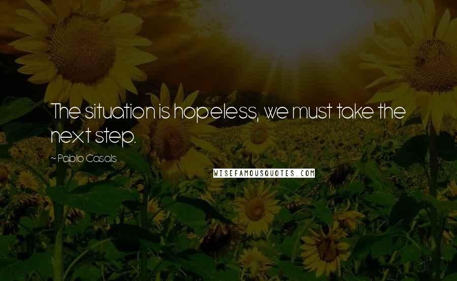 Pablo Casals Quotes: The situation is hopeless, we must take the next step.