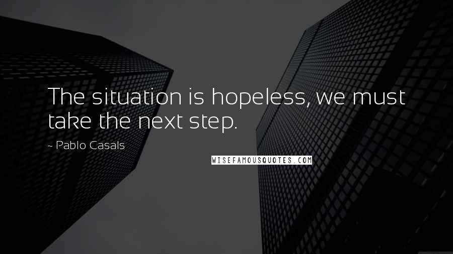 Pablo Casals Quotes: The situation is hopeless, we must take the next step.