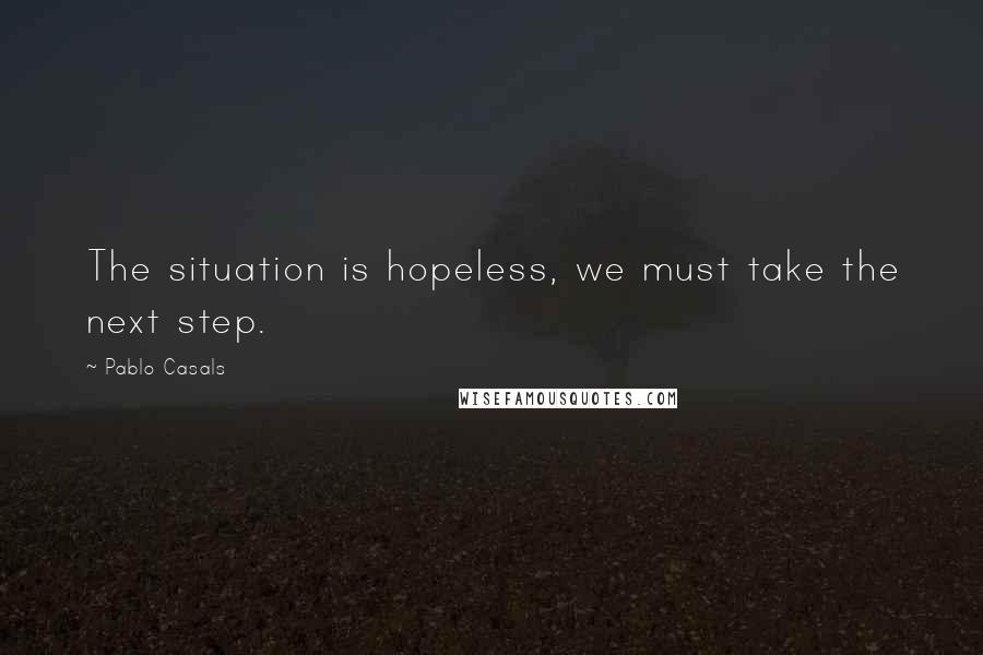 Pablo Casals Quotes: The situation is hopeless, we must take the next step.