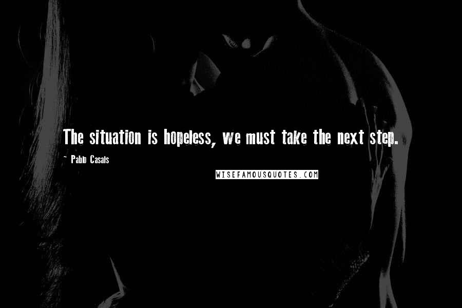 Pablo Casals Quotes: The situation is hopeless, we must take the next step.