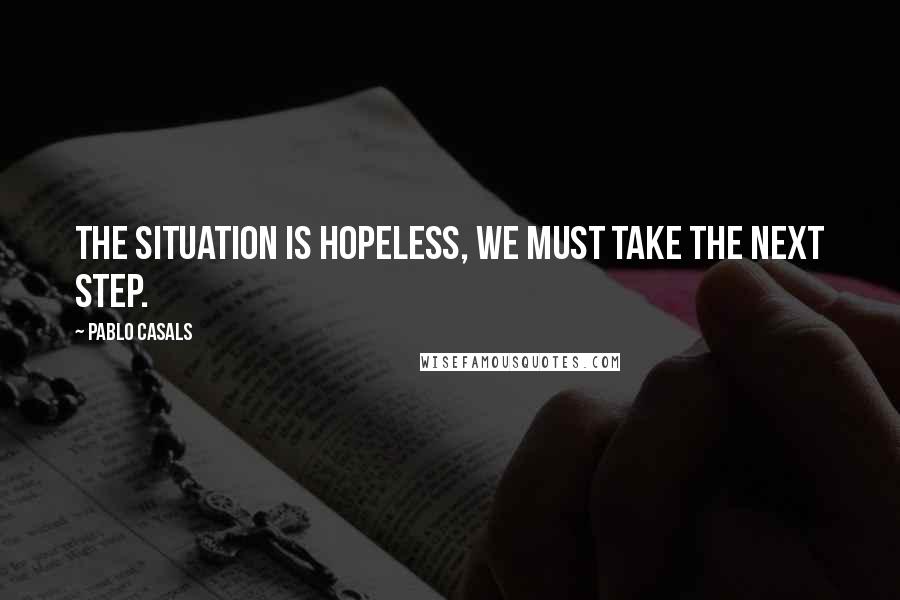 Pablo Casals Quotes: The situation is hopeless, we must take the next step.