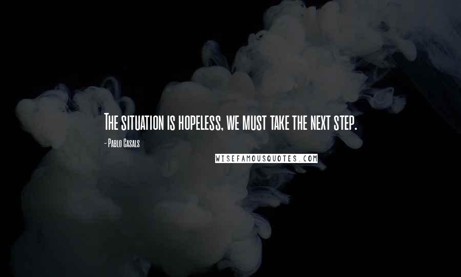 Pablo Casals Quotes: The situation is hopeless, we must take the next step.