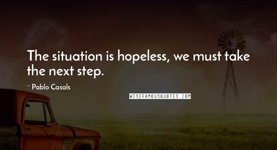Pablo Casals Quotes: The situation is hopeless, we must take the next step.