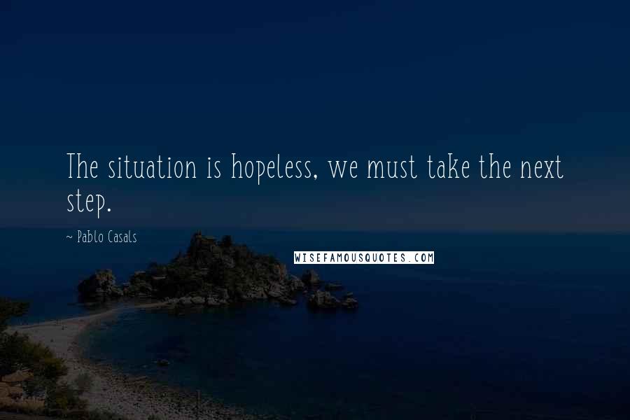 Pablo Casals Quotes: The situation is hopeless, we must take the next step.