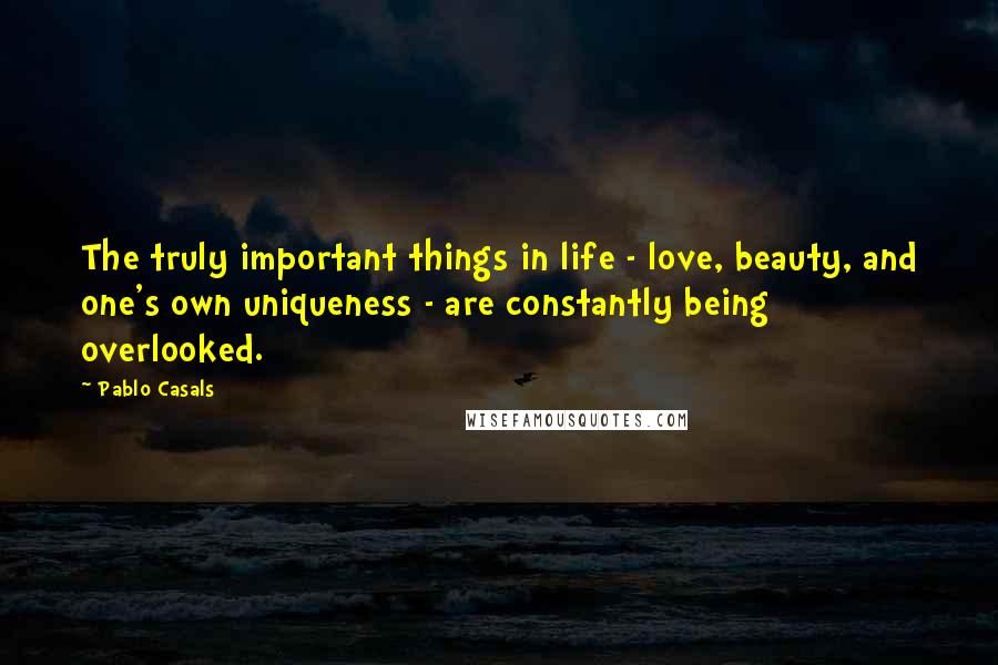 Pablo Casals Quotes: The truly important things in life - love, beauty, and one's own uniqueness - are constantly being overlooked.