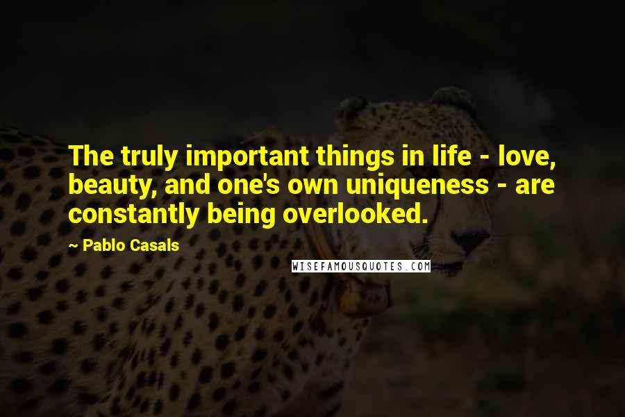 Pablo Casals Quotes: The truly important things in life - love, beauty, and one's own uniqueness - are constantly being overlooked.
