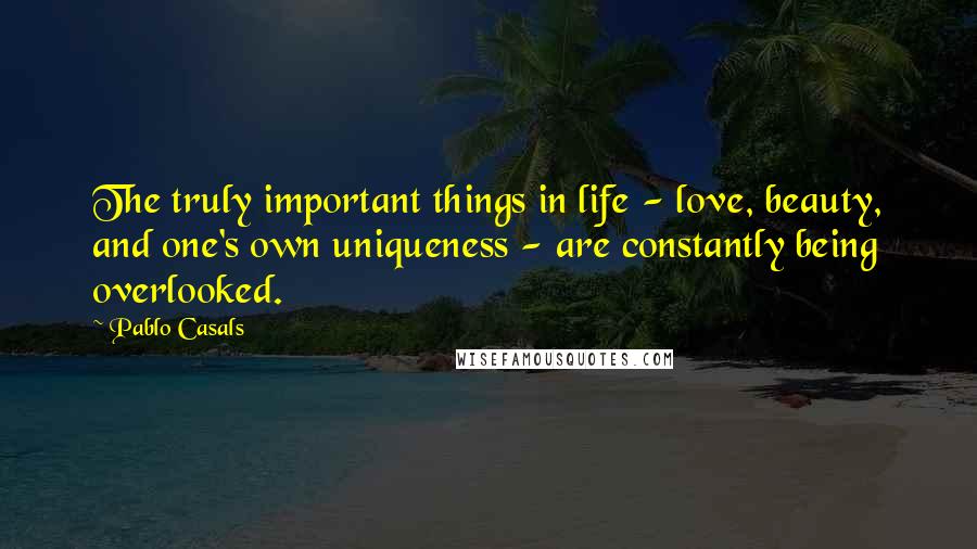 Pablo Casals Quotes: The truly important things in life - love, beauty, and one's own uniqueness - are constantly being overlooked.