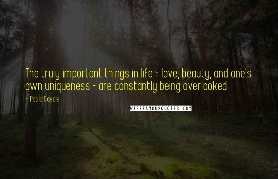 Pablo Casals Quotes: The truly important things in life - love, beauty, and one's own uniqueness - are constantly being overlooked.
