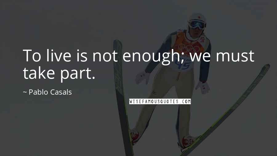 Pablo Casals Quotes: To live is not enough; we must take part.