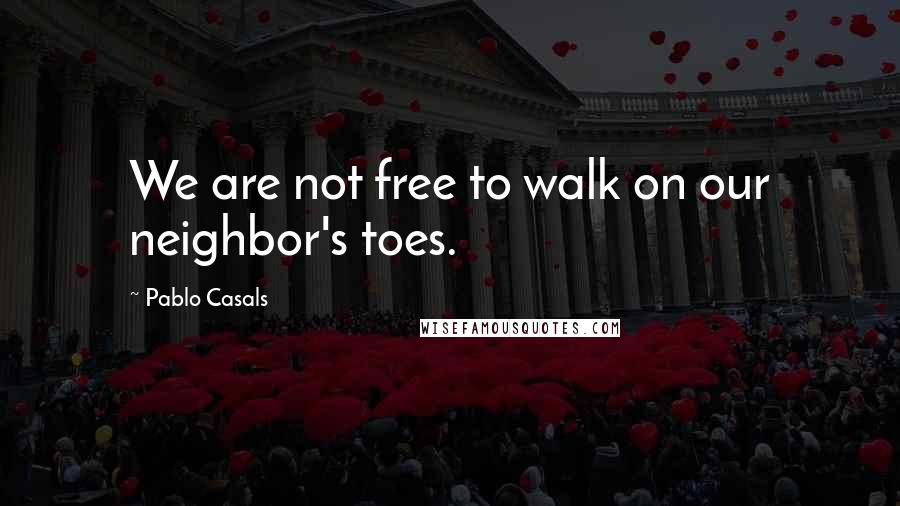 Pablo Casals Quotes: We are not free to walk on our neighbor's toes.