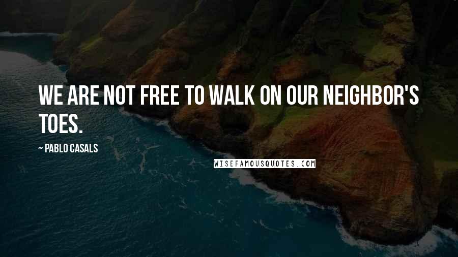 Pablo Casals Quotes: We are not free to walk on our neighbor's toes.