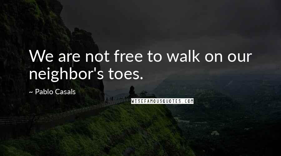 Pablo Casals Quotes: We are not free to walk on our neighbor's toes.