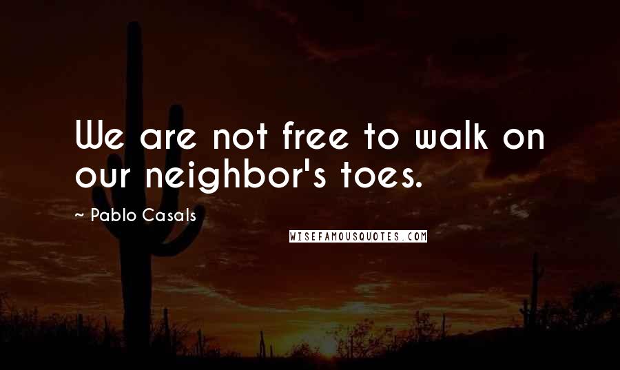 Pablo Casals Quotes: We are not free to walk on our neighbor's toes.