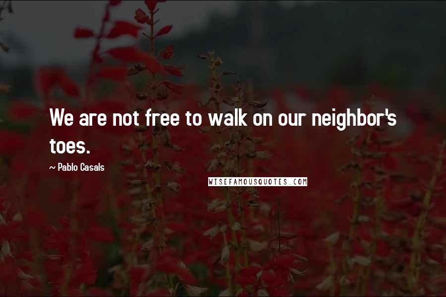 Pablo Casals Quotes: We are not free to walk on our neighbor's toes.