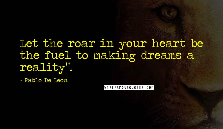 Pablo De Leon Quotes: Let the roar in your heart be the fuel to making dreams a reality".