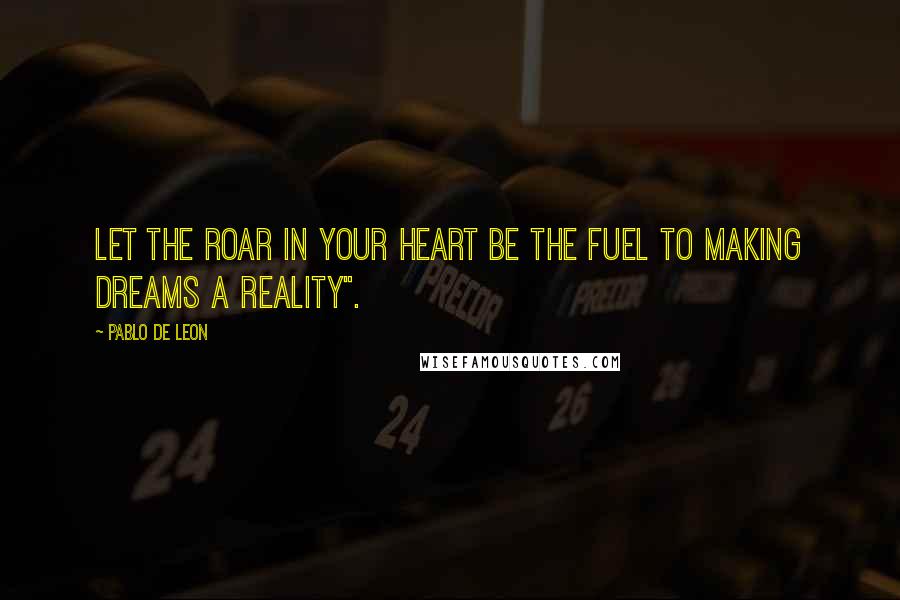 Pablo De Leon Quotes: Let the roar in your heart be the fuel to making dreams a reality".