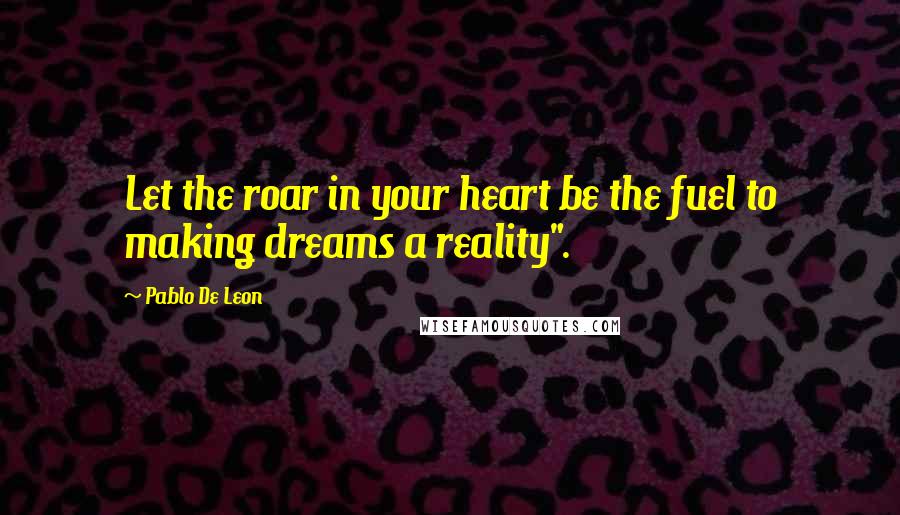 Pablo De Leon Quotes: Let the roar in your heart be the fuel to making dreams a reality".