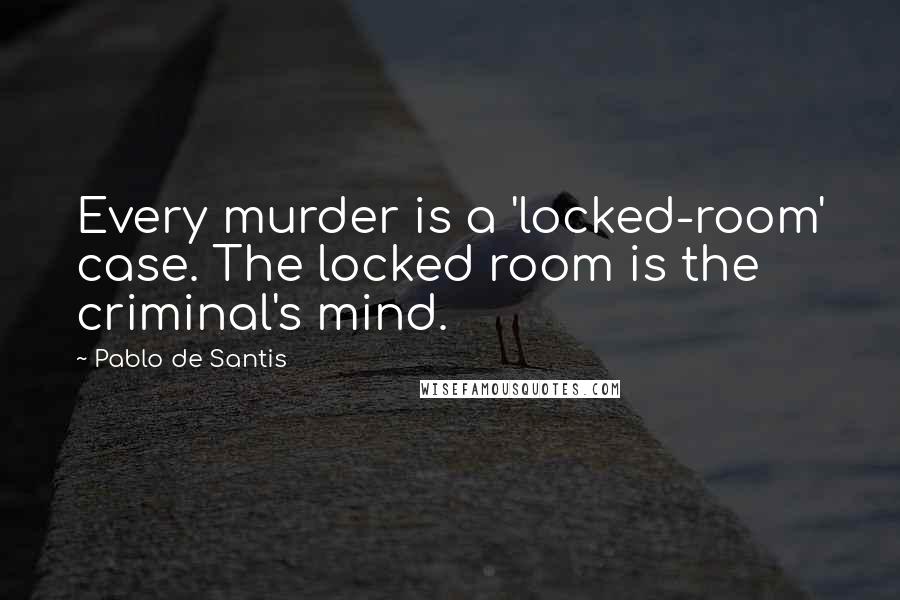 Pablo De Santis Quotes: Every murder is a 'locked-room' case. The locked room is the criminal's mind.