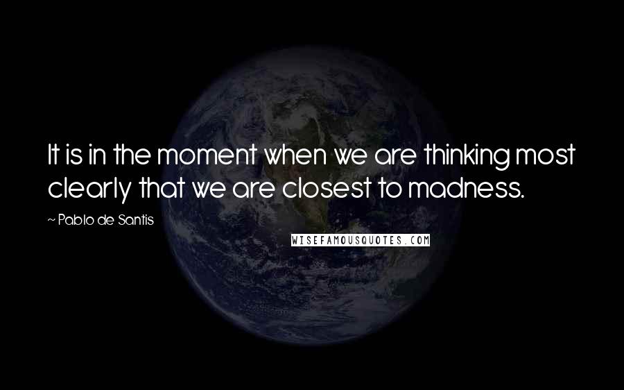 Pablo De Santis Quotes: It is in the moment when we are thinking most clearly that we are closest to madness.