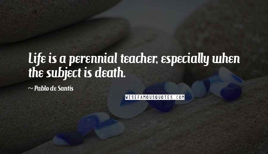 Pablo De Santis Quotes: Life is a perennial teacher, especially when the subject is death.