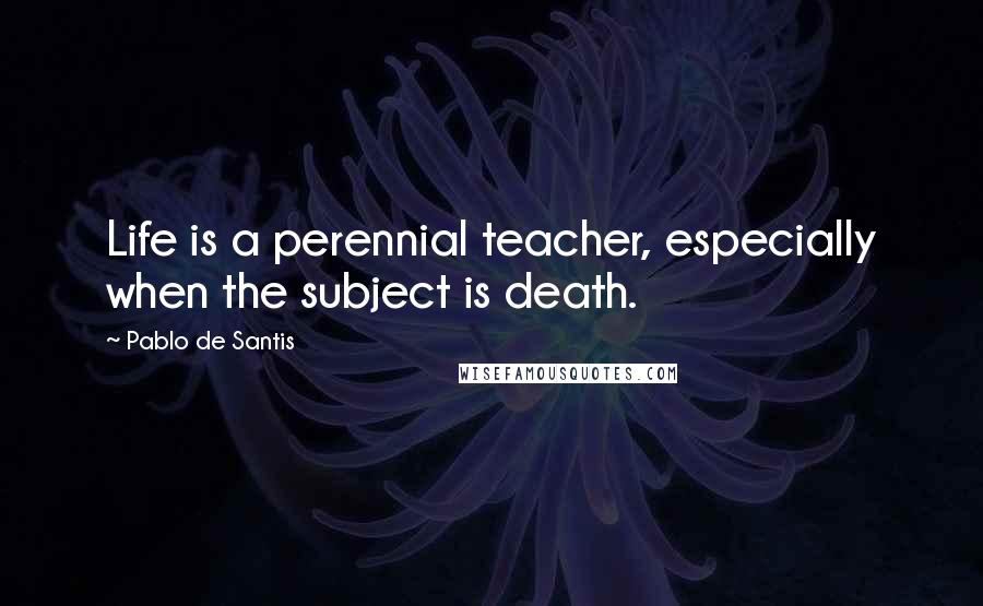 Pablo De Santis Quotes: Life is a perennial teacher, especially when the subject is death.