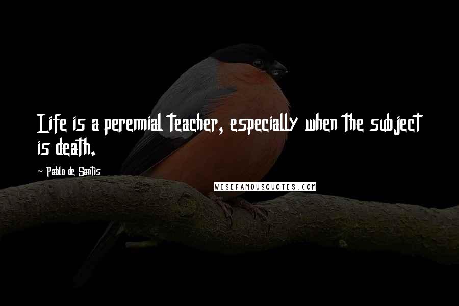 Pablo De Santis Quotes: Life is a perennial teacher, especially when the subject is death.