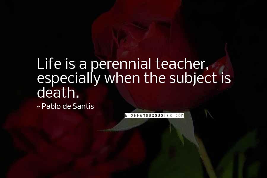 Pablo De Santis Quotes: Life is a perennial teacher, especially when the subject is death.