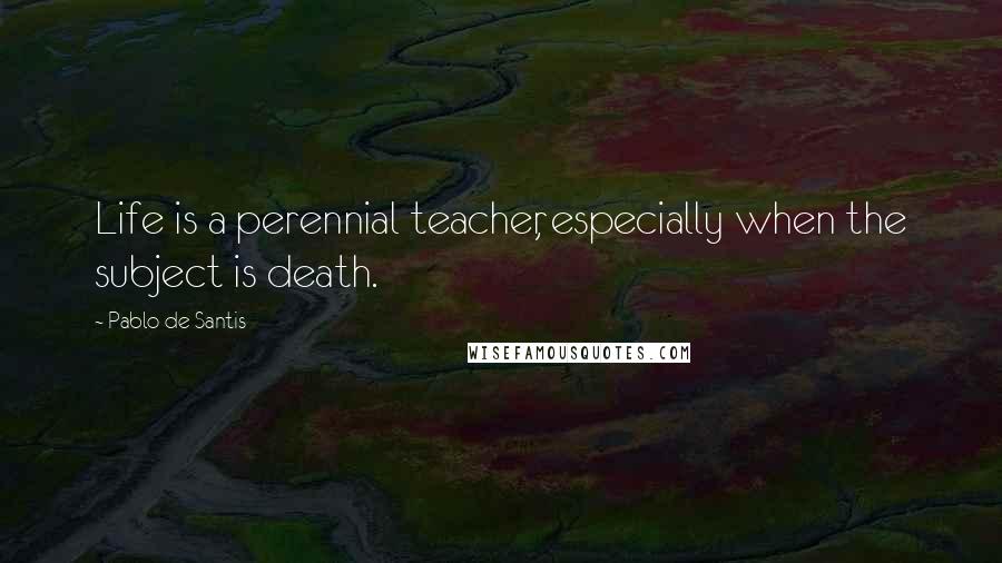 Pablo De Santis Quotes: Life is a perennial teacher, especially when the subject is death.