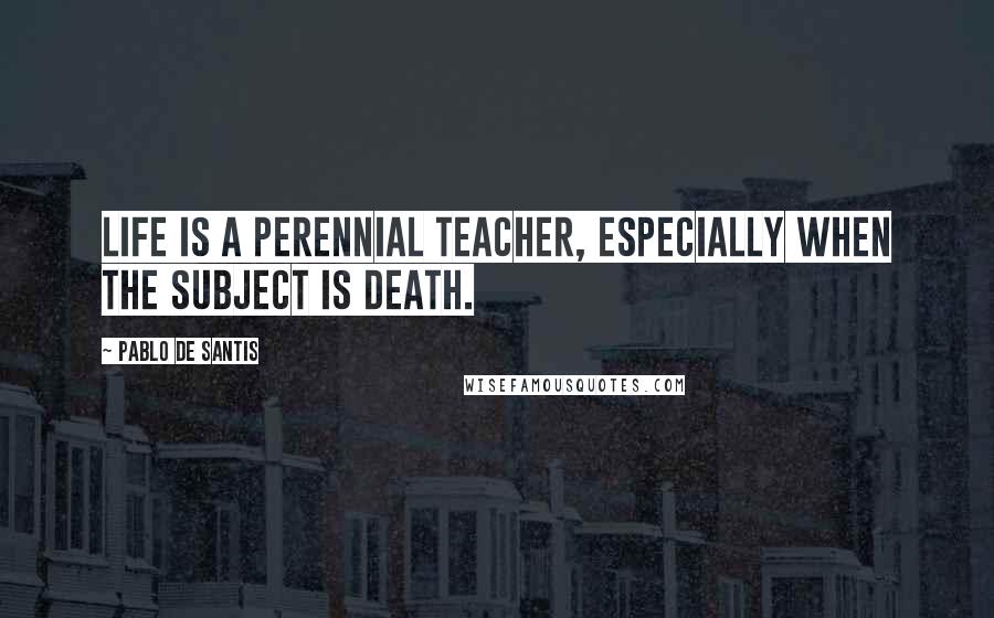 Pablo De Santis Quotes: Life is a perennial teacher, especially when the subject is death.