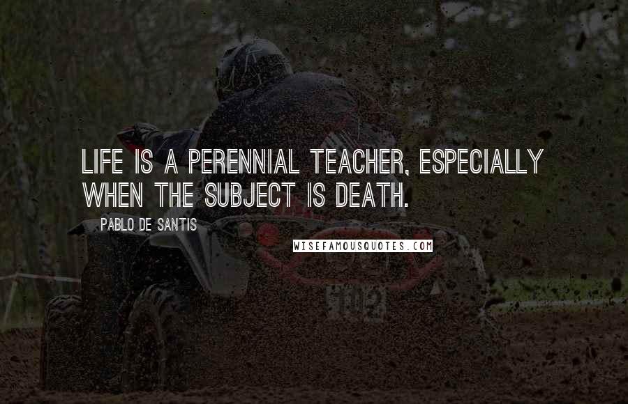 Pablo De Santis Quotes: Life is a perennial teacher, especially when the subject is death.