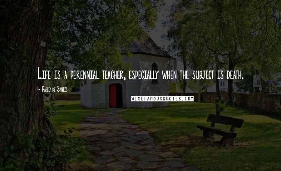 Pablo De Santis Quotes: Life is a perennial teacher, especially when the subject is death.