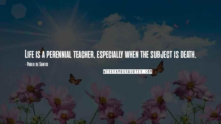 Pablo De Santis Quotes: Life is a perennial teacher, especially when the subject is death.