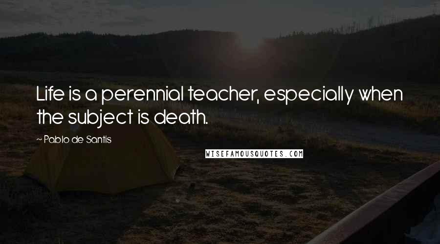 Pablo De Santis Quotes: Life is a perennial teacher, especially when the subject is death.