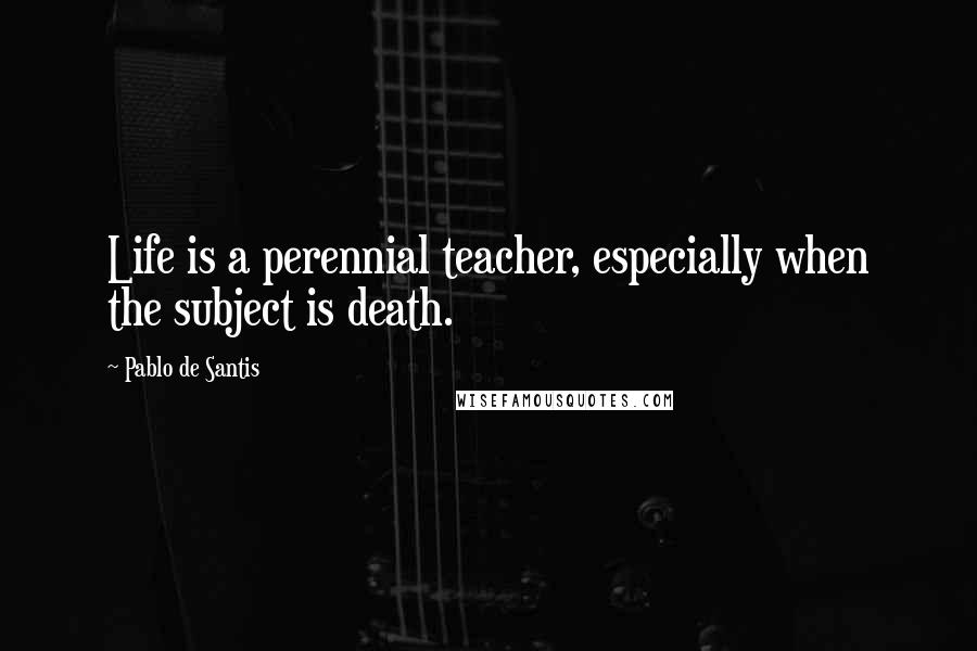 Pablo De Santis Quotes: Life is a perennial teacher, especially when the subject is death.