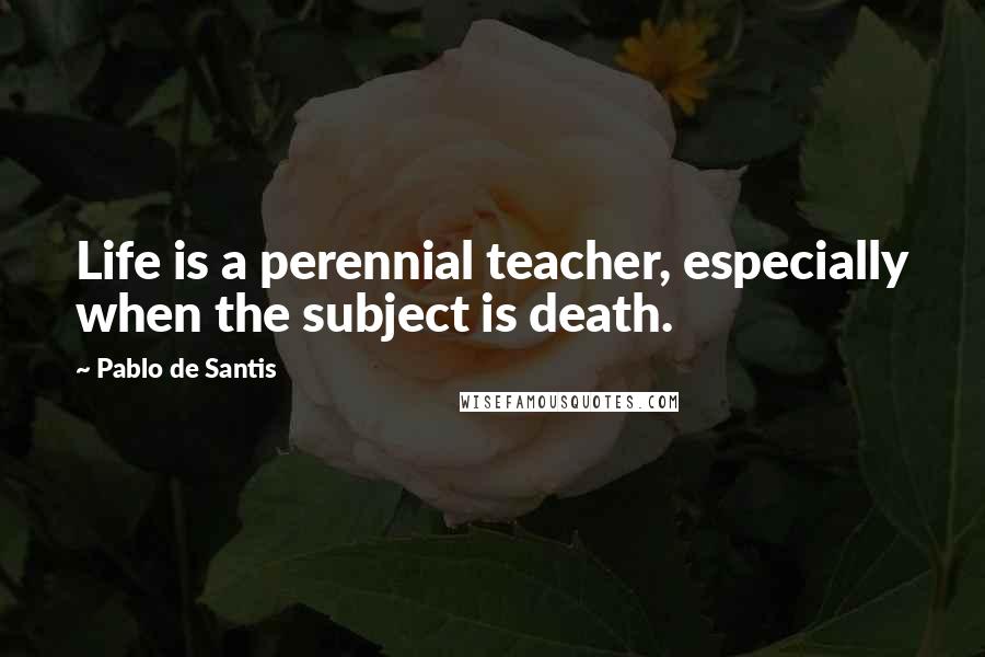 Pablo De Santis Quotes: Life is a perennial teacher, especially when the subject is death.