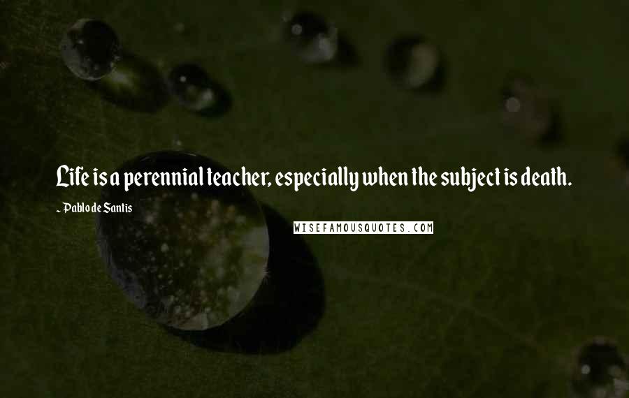 Pablo De Santis Quotes: Life is a perennial teacher, especially when the subject is death.