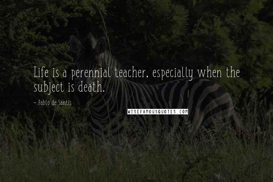 Pablo De Santis Quotes: Life is a perennial teacher, especially when the subject is death.