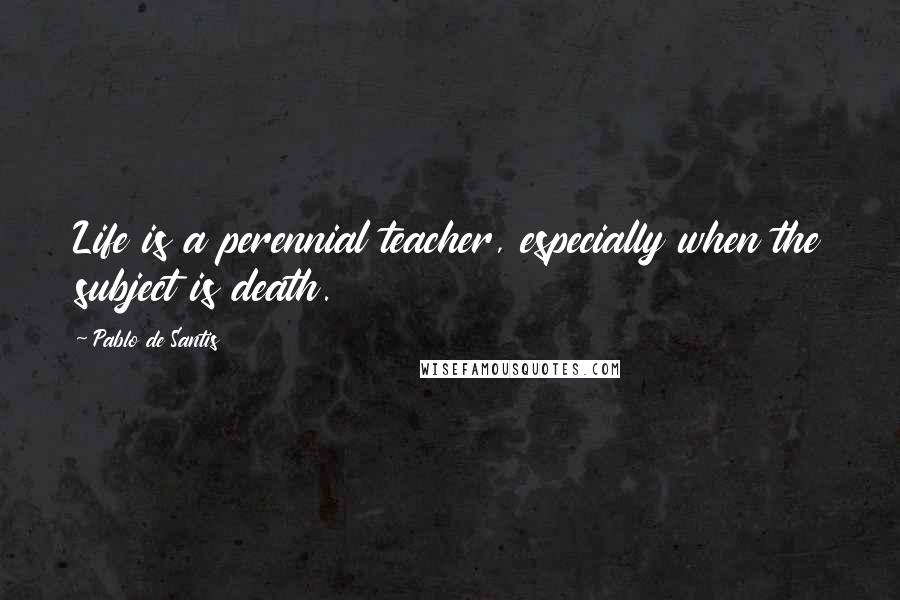 Pablo De Santis Quotes: Life is a perennial teacher, especially when the subject is death.