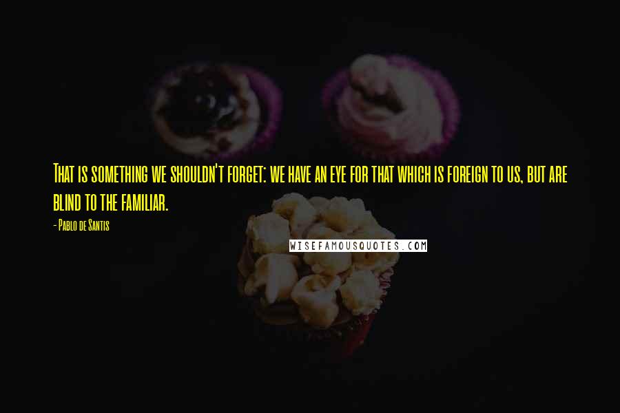 Pablo De Santis Quotes: That is something we shouldn't forget: we have an eye for that which is foreign to us, but are blind to the familiar.