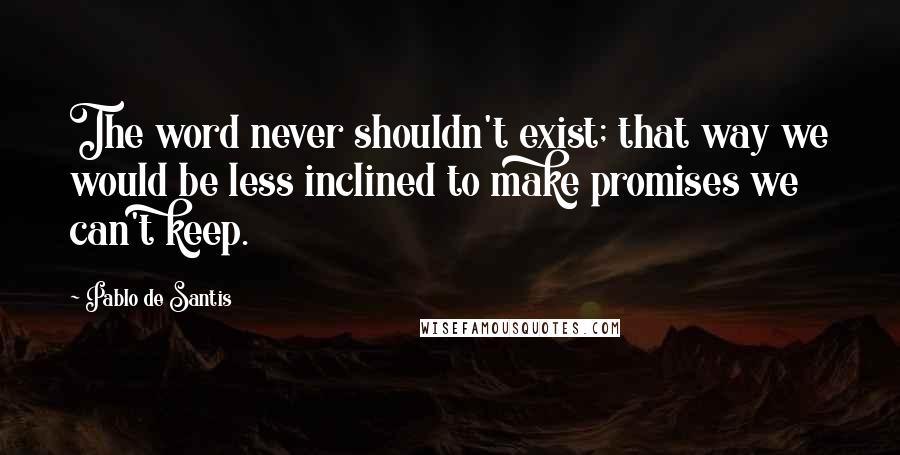 Pablo De Santis Quotes: The word never shouldn't exist; that way we would be less inclined to make promises we can't keep.