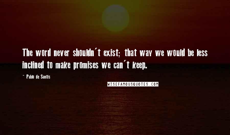 Pablo De Santis Quotes: The word never shouldn't exist; that way we would be less inclined to make promises we can't keep.