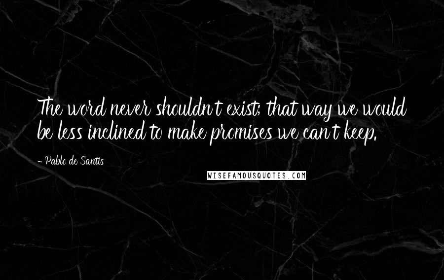 Pablo De Santis Quotes: The word never shouldn't exist; that way we would be less inclined to make promises we can't keep.