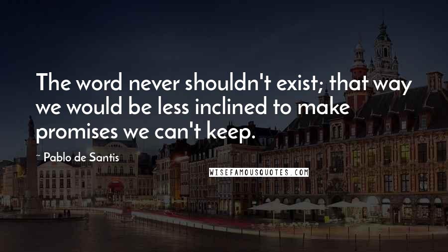 Pablo De Santis Quotes: The word never shouldn't exist; that way we would be less inclined to make promises we can't keep.