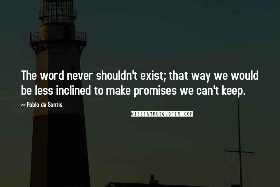 Pablo De Santis Quotes: The word never shouldn't exist; that way we would be less inclined to make promises we can't keep.